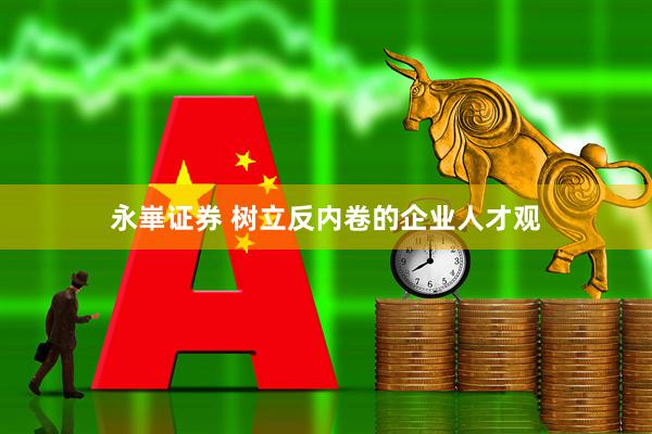 永崋证券 树立反内卷的企业人才观