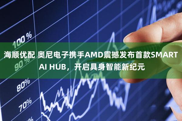 海顺优配 奥尼电子携手AMD震撼发布首款SMART AI HUB，开启具身智能新纪元