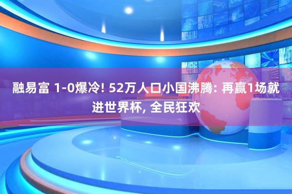 融易富 1-0爆冷! 52万人口小国沸腾: 再赢1场就进世界杯, 全民狂欢