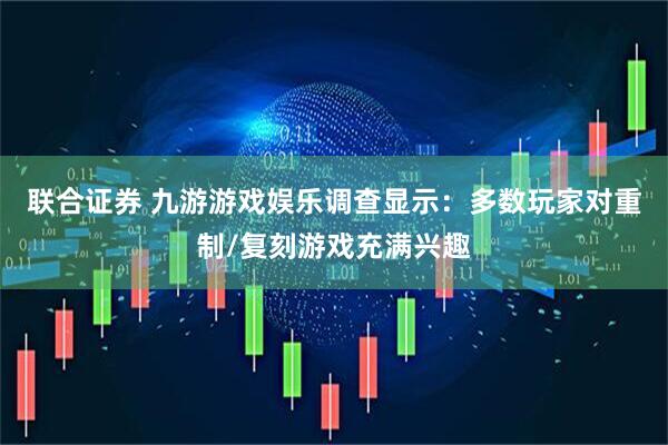 联合证券 九游游戏娱乐调查显示：多数玩家对重制/复刻游戏充满兴趣