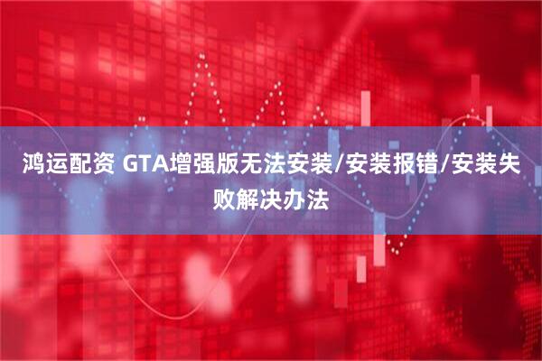 鸿运配资 GTA增强版无法安装/安装报错/安装失败解决办法