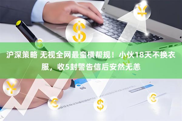沪深策略 无视全网最蛮横帮规！小伙18天不换衣服，收5封警告信后安然无恙