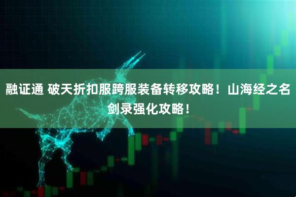 融证通 破天折扣服跨服装备转移攻略！山海经之名剑录强化攻略！