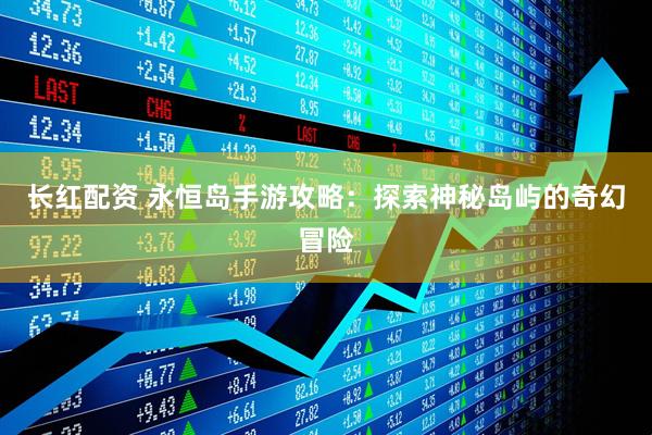 长红配资 永恒岛手游攻略：探索神秘岛屿的奇幻冒险