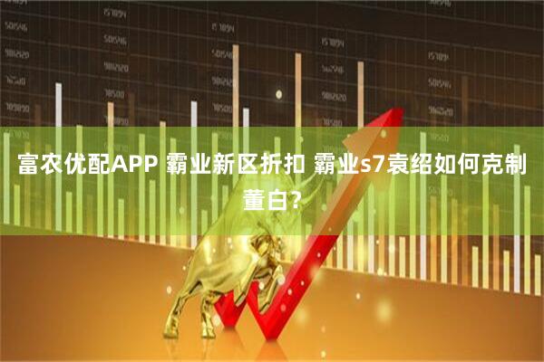 富农优配APP 霸业新区折扣 霸业s7袁绍如何克制董白？