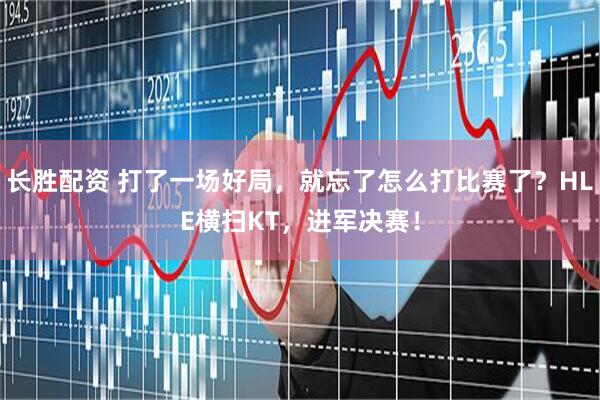 长胜配资 打了一场好局，就忘了怎么打比赛了？HLE横扫KT，进军决赛！