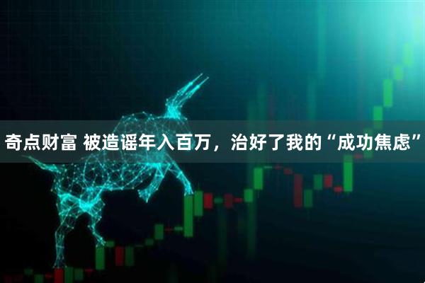 奇点财富 被造谣年入百万，治好了我的“成功焦虑”