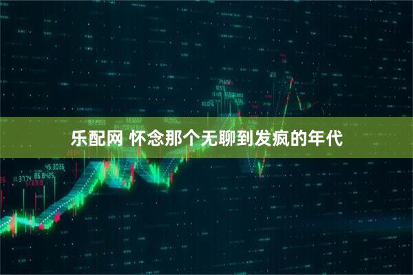 乐配网 怀念那个无聊到发疯的年代