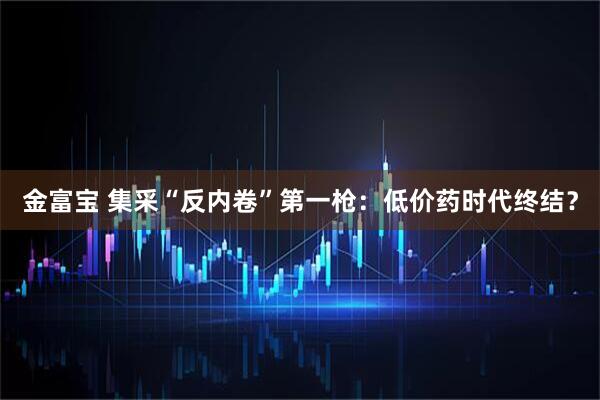 金富宝 集采“反内卷”第一枪：低价药时代终结？