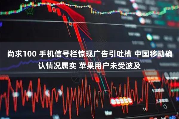 尚求100 手机信号栏惊现广告引吐槽 中国移动确认情况属实 苹果用户未受波及