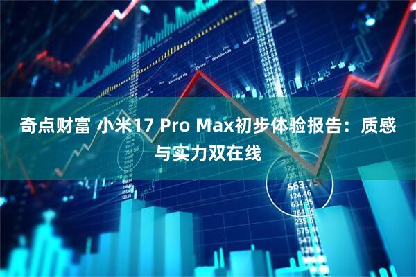奇点财富 小米17 Pro Max初步体验报告：质感与实力双在线