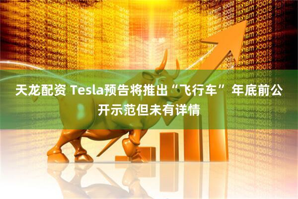 天龙配资 Tesla预告将推出“飞行车” 年底前公开示范但未有详情