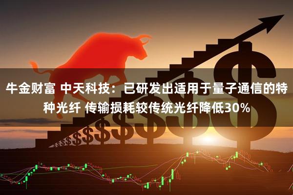 牛金财富 中天科技：已研发出适用于量子通信的特种光纤 传输损耗较传统光纤降低30%
