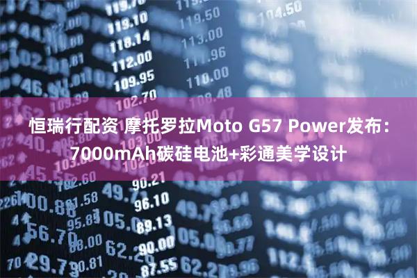 恒瑞行配资 摩托罗拉Moto G57 Power发布：7000mAh碳硅电池+彩通美学设计