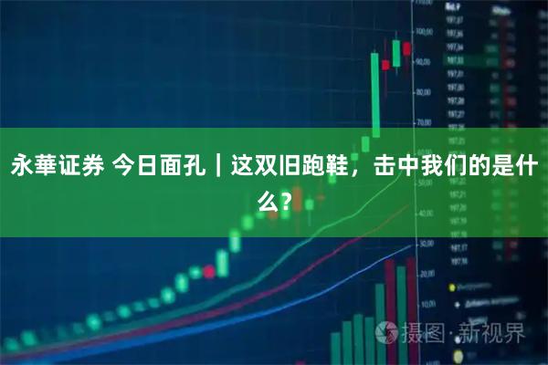 永華证券 今日面孔｜这双旧跑鞋，击中我们的是什么？