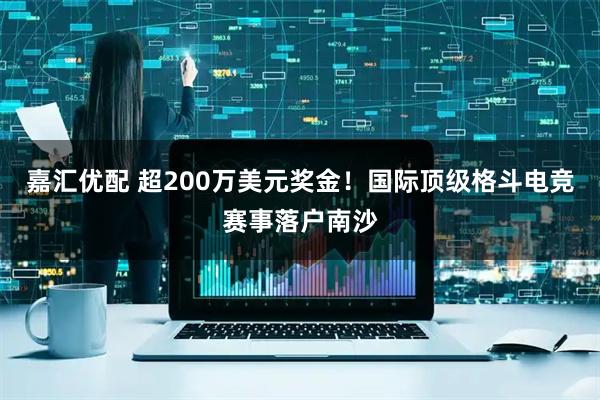 嘉汇优配 超200万美元奖金！国际顶级格斗电竞赛事落户南沙