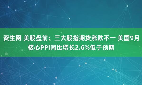 资生网 美股盘前：三大股指期货涨跌不一 美国9月核心PPI同比增长2.6%低于预期