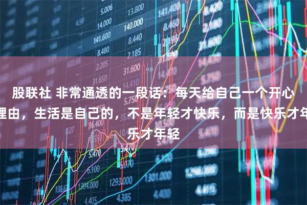 股联社 非常通透的一段话：每天给自己一个开心的理由，生活是自己的，不是年轻才快乐，而是快乐才年轻