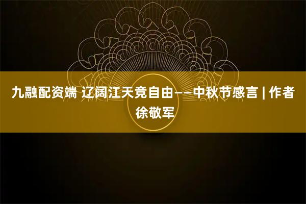九融配资端 辽阔江天竞自由——中秋节感言 | 作者 徐敬军