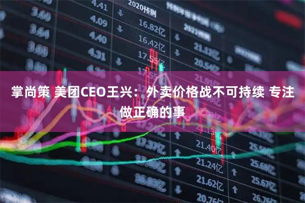掌尚策 美团CEO王兴：外卖价格战不可持续 专注做正确的事
