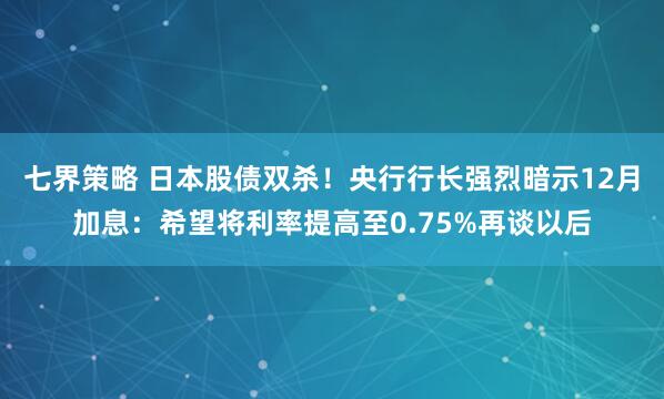 七界策略 日本股债双杀！央行行长强烈暗示12月加息：希望将利率提高至0.75%再谈以后