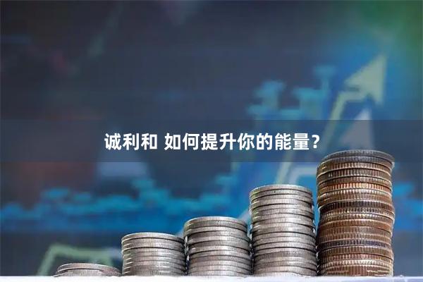 诚利和 如何提升你的能量？