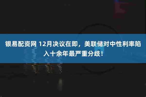 银易配资网 12月决议在即，美联储对中性利率陷入十余年最严重分歧！