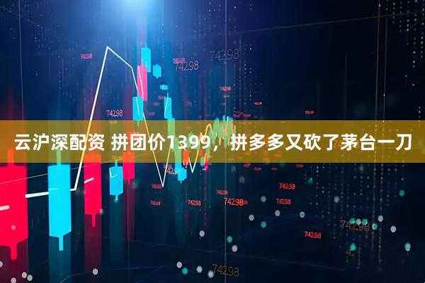 云沪深配资 拼团价1399，拼多多又砍了茅台一刀