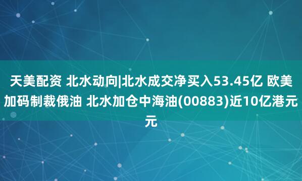 天美配资 北水动向|北水成交净买入53.45亿 欧美加码制裁俄油 北水加仓中海油(00883)近10亿港元