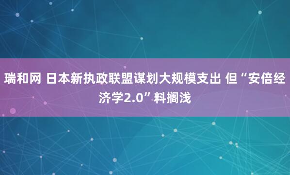 瑞和网 日本新执政联盟谋划大规模支出 但“安倍经济学2.0”料搁浅