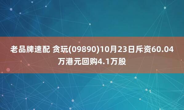 老品牌速配 贪玩(09890)10月23日斥资60.04万港元回购4.1万股