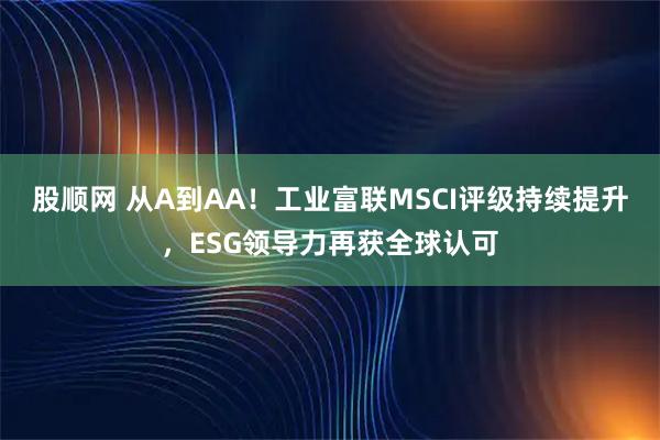 股顺网 从A到AA！工业富联MSCI评级持续提升，ESG领导力再获全球认可