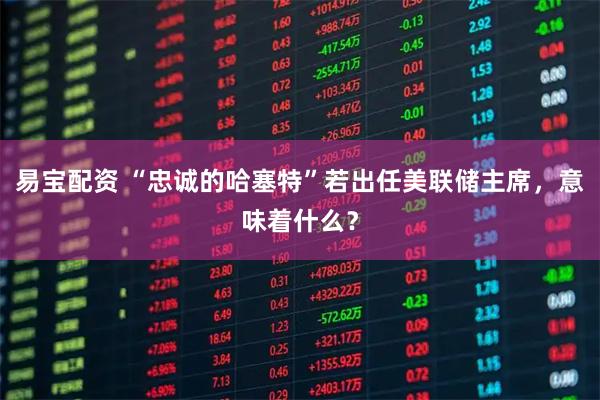 易宝配资 “忠诚的哈塞特”若出任美联储主席,意味着什么?