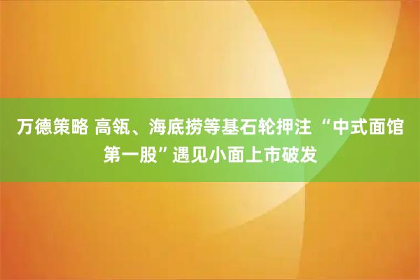 万德策略 高瓴、海底捞等基石轮押注 “中式面馆第一股”遇见小面上市破发