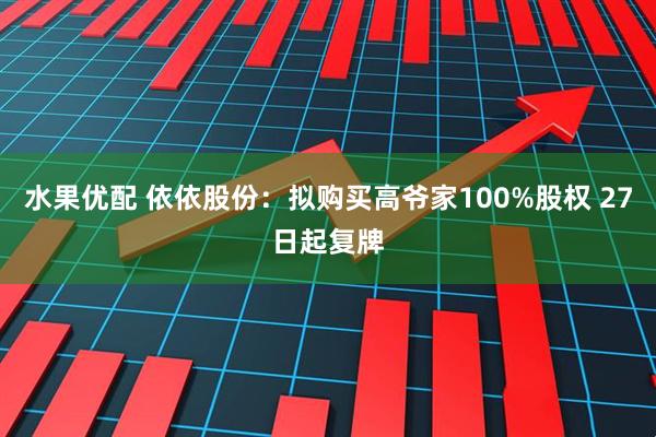 水果优配 依依股份：拟购买高爷家100%股权 27日起复牌