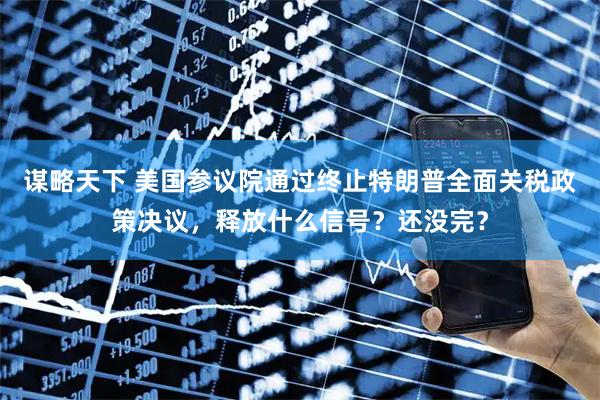 谋略天下 美国参议院通过终止特朗普全面关税政策决议，释放什么信号？还没完？