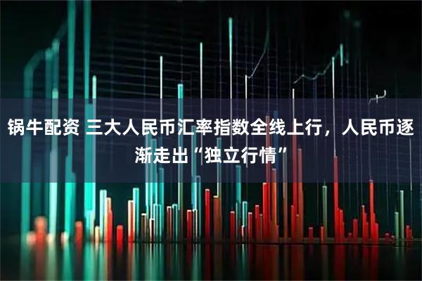 锅牛配资 三大人民币汇率指数全线上行，人民币逐渐走出“独立行情”