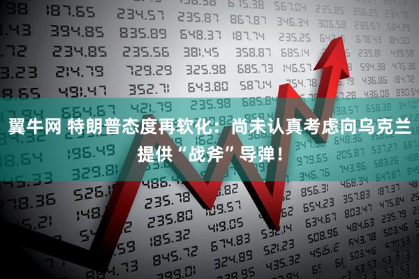 翼牛网 特朗普态度再软化：尚未认真考虑向乌克兰提供“战斧”导弹！