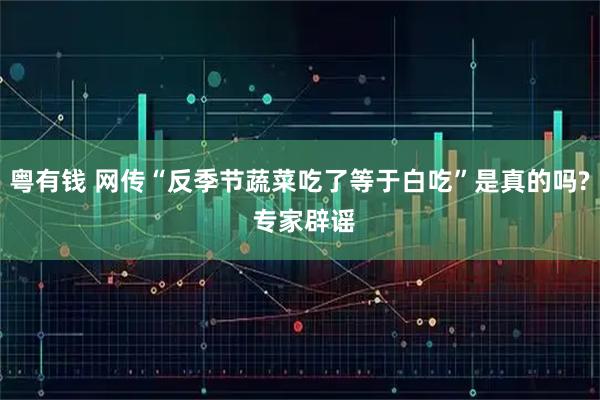 粤有钱 网传“反季节蔬菜吃了等于白吃”是真的吗? 专家辟谣