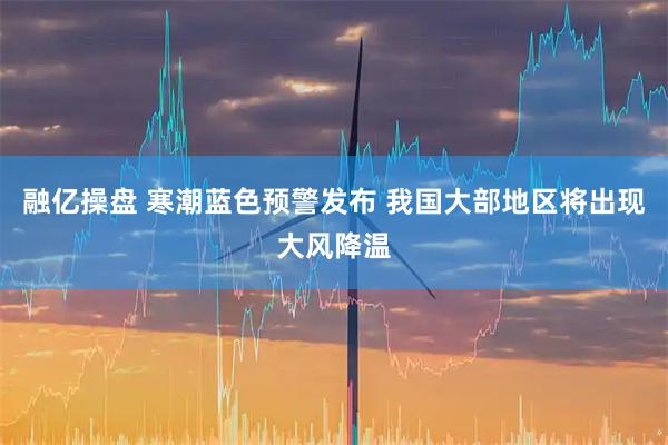 融亿操盘 寒潮蓝色预警发布 我国大部地区将出现大风降温