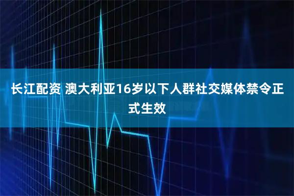 长江配资 澳大利亚16岁以下人群社交媒体禁令正式生效