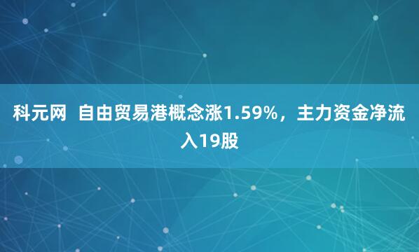 科元网  自由贸易港概念涨1.59%，主力资金净流入19股