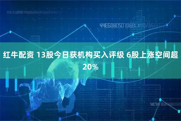 红牛配资 13股今日获机构买入评级 6股上涨空间超20%