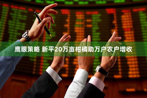 鹰眼策略 新平20万亩柑橘助万户农户增收