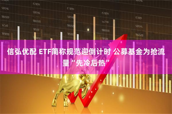 信弘优配 ETF简称规范迎倒计时 公募基金为抢流量“先冷后热”