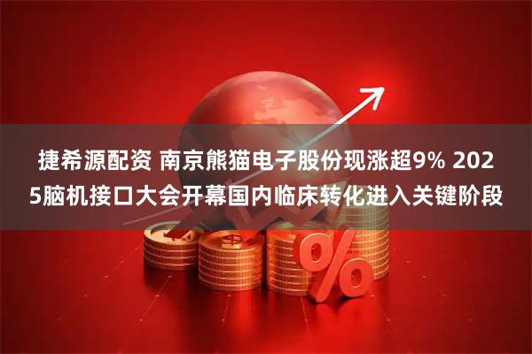 捷希源配资 南京熊猫电子股份现涨超9% 2025脑机接口大会开幕国内临床转化进入关键阶段