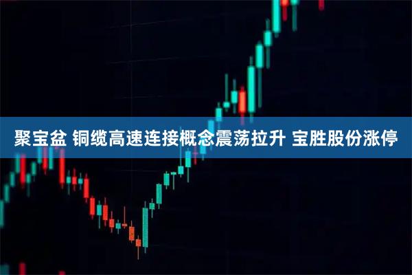 聚宝盆 铜缆高速连接概念震荡拉升 宝胜股份涨停