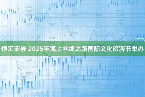 恒汇证券 2025年海上丝绸之路国际文化旅游节举办