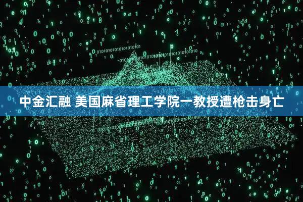中金汇融 美国麻省理工学院一教授遭枪击身亡