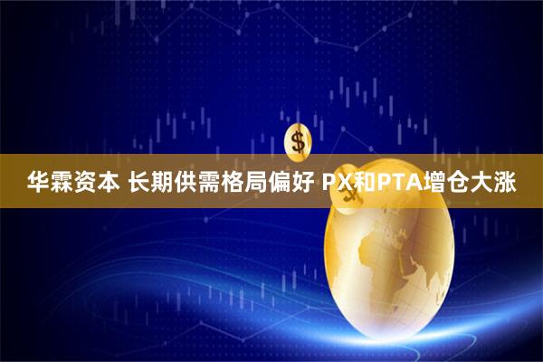 华霖资本 长期供需格局偏好 PX和PTA增仓大涨